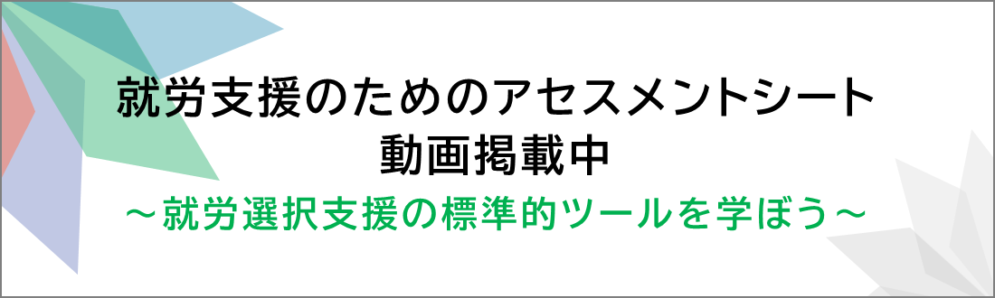 就労支援のためのアセスメントシート動画掲載中 ～就労選択支援の標準的ツールを学ぼう～